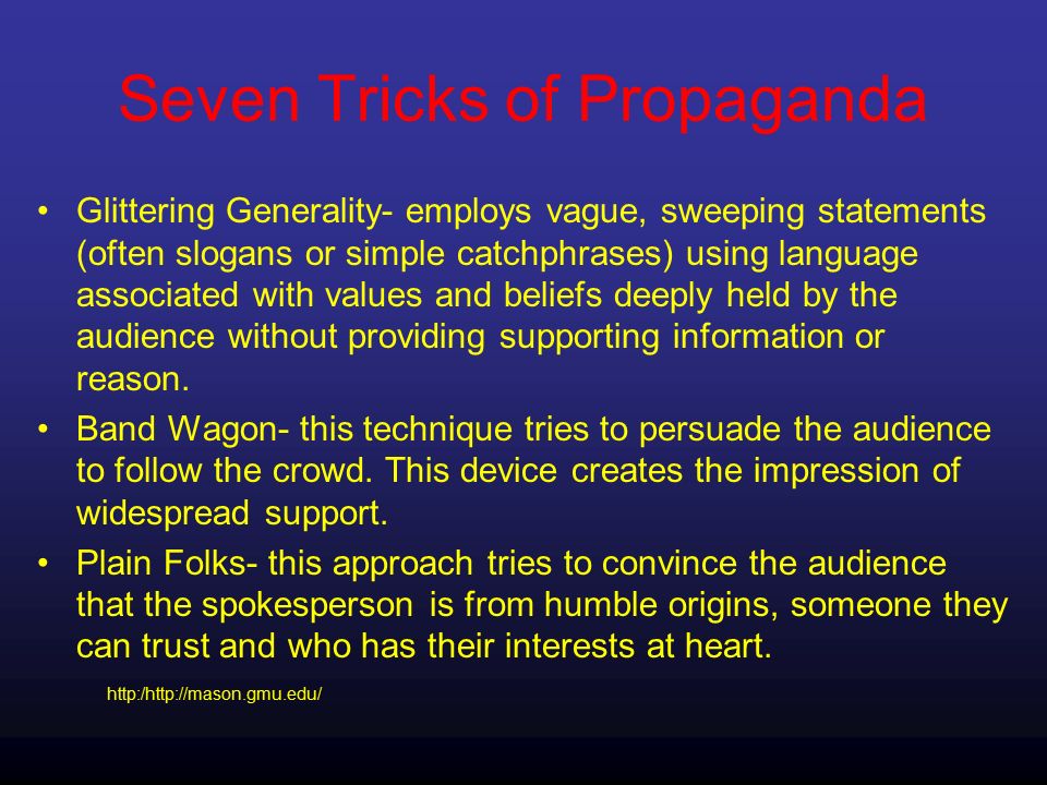 Seven Tricks of Propaganda Glittering Generality- employs vague, sweeping statements (often slogans or simple catchphrases) using language associated with values and beliefs deeply held by the audience without providing supporting information or reason.
