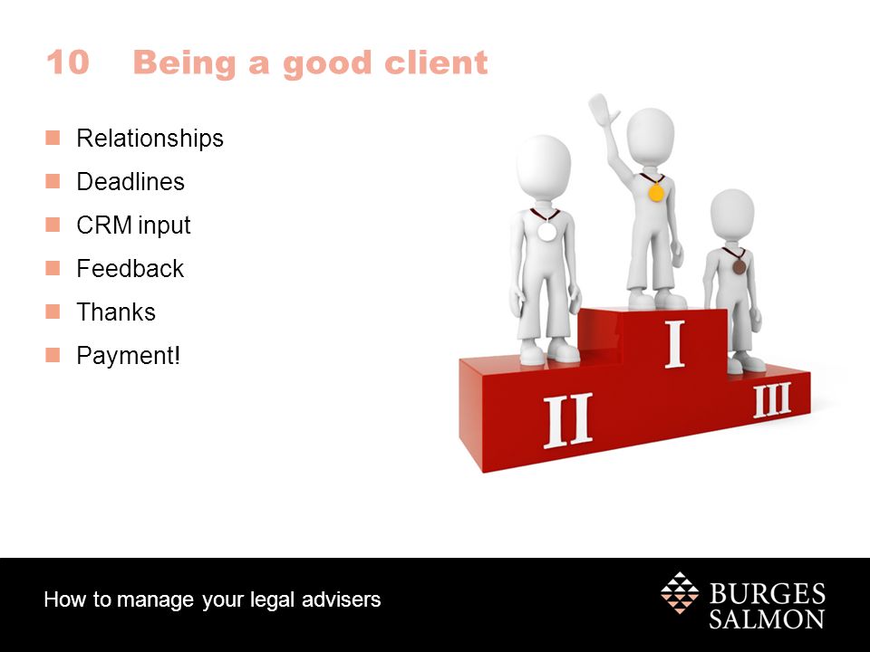 How to manage your legal advisers 10Being a good client Relationships Deadlines CRM input Feedback Thanks Payment!