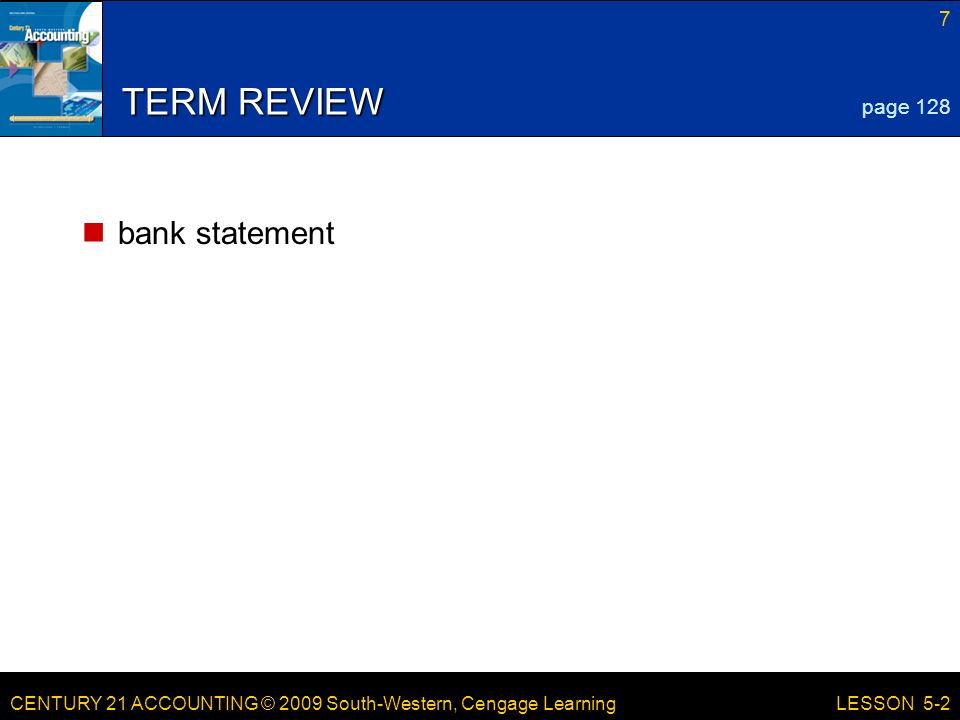 CENTURY 21 ACCOUNTING © 2009 South-Western, Cengage Learning 7 LESSON 5-2 TERM REVIEW bank statement page 128