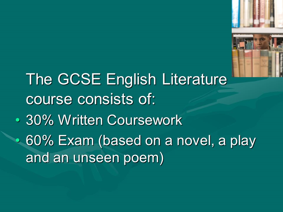 The GCSE English Literature course consists of: 30% Written Coursework30% Written Coursework 60% Exam (based on a novel, a play and an unseen poem)60% Exam (based on a novel, a play and an unseen poem)