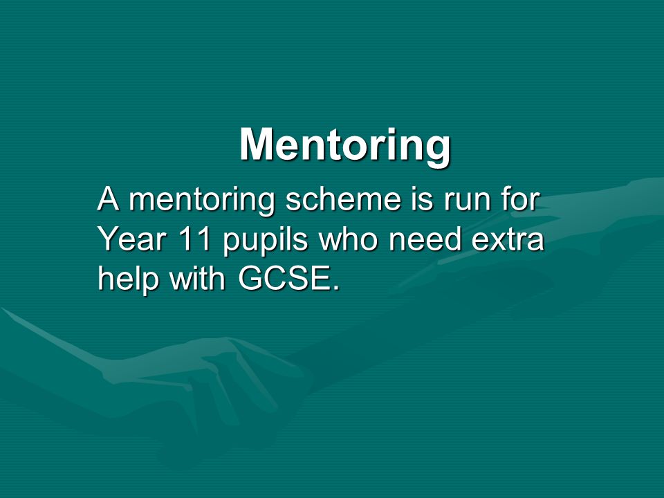Mentoring A mentoring scheme is run for Year 11 pupils who need extra help with GCSE.