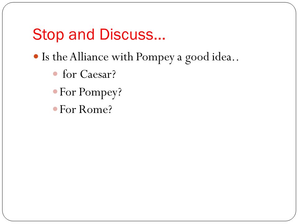 Stop and Discuss… Is the Alliance with Pompey a good idea.. for Caesar For Pompey For Rome