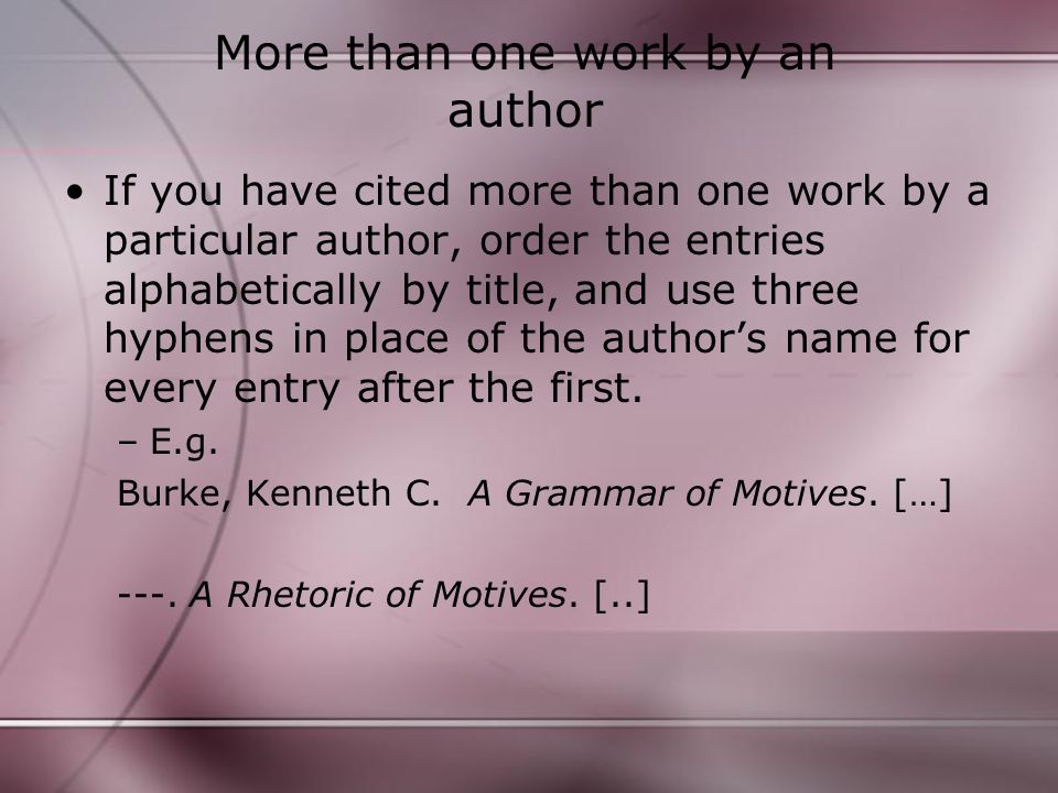More than one work by an author If you have cited more than one work by a particular author, order the entries alphabetically by title, and use three hyphens in place of the author’s name for every entry after the first.