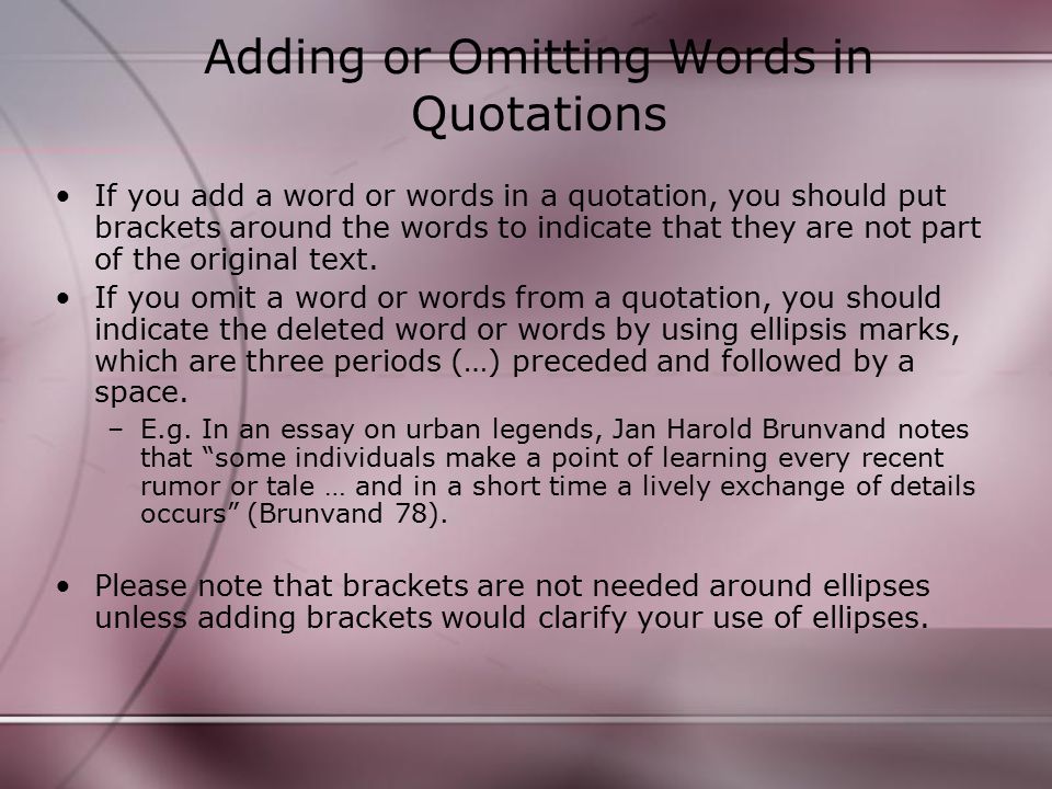 Adding or Omitting Words in Quotations If you add a word or words in a quotation, you should put brackets around the words to indicate that they are not part of the original text.