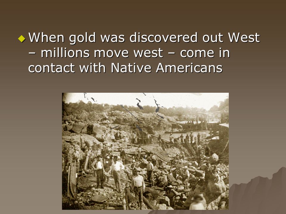  When gold was discovered out West – millions move west – come in contact with Native Americans