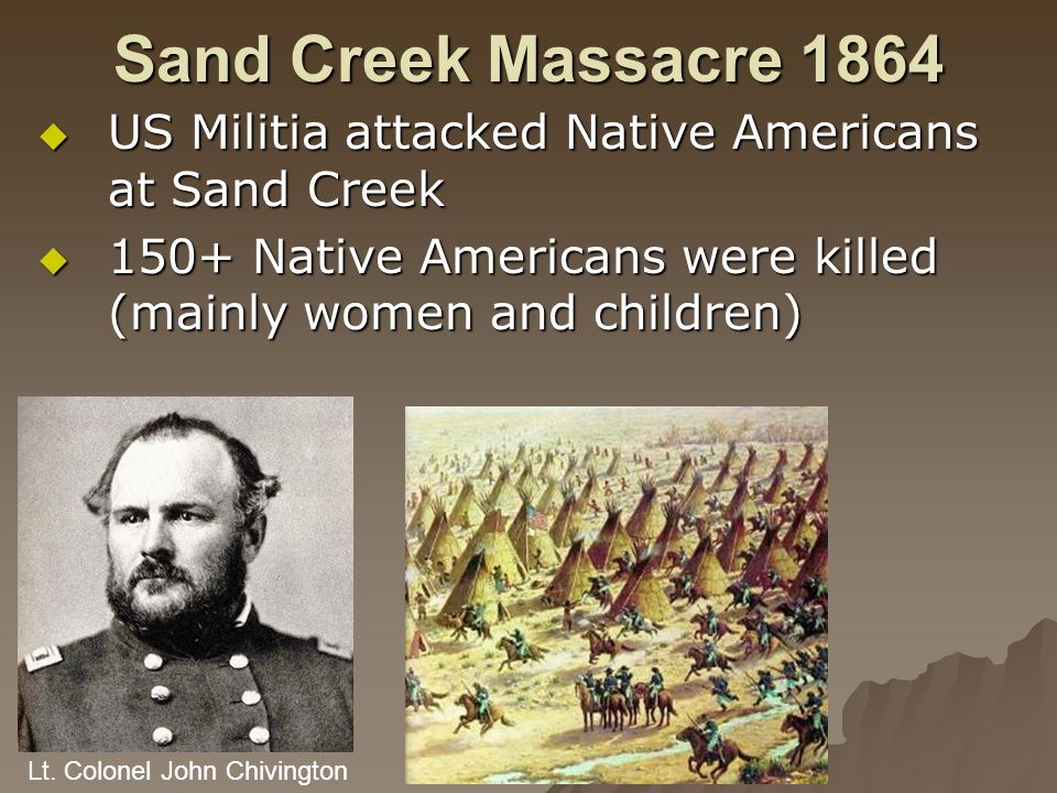 Sand Creek Massacre 1864  US Militia attacked Native Americans at Sand Creek  150+ Native Americans were killed (mainly women and children) Lt.