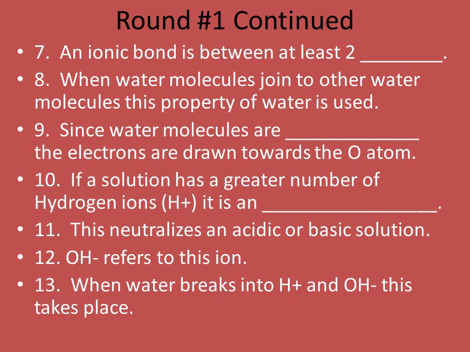 Round #1 Continued 7. An ionic bond is between at least 2 ________.