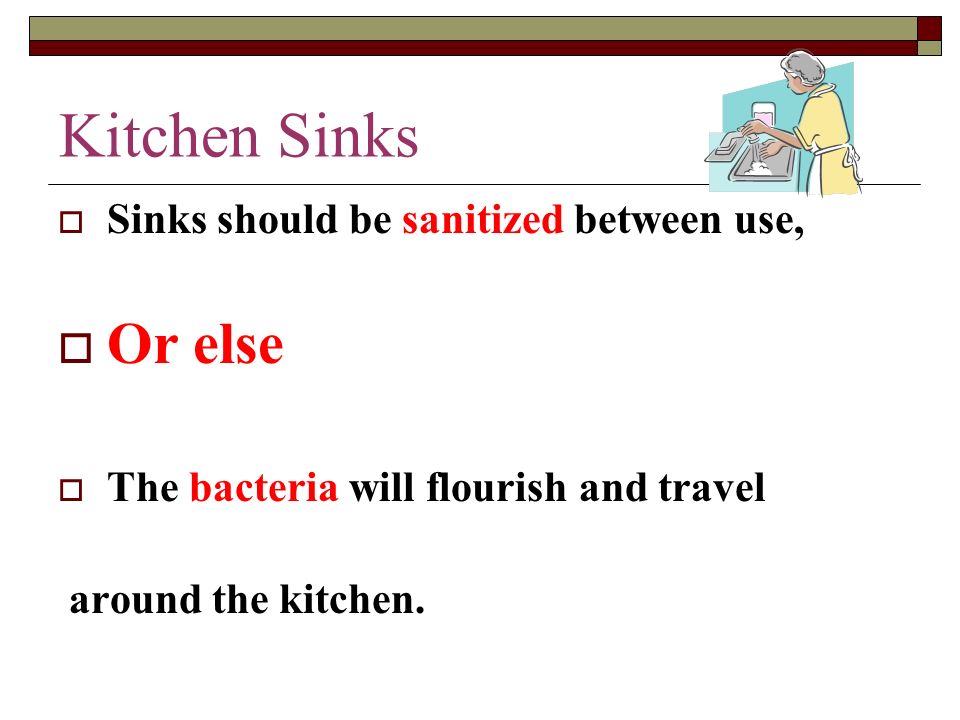 Kitchen Sinks  Sinks should be sanitized between use,  Or else  The bacteria will flourish and travel around the kitchen.