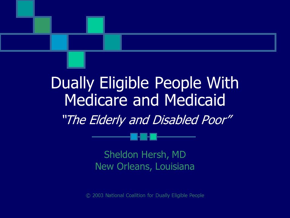 Dually Eligible People With Medicare and Medicaid The Elderly and Disabled Poor Sheldon Hersh, MD New Orleans, Louisiana © 2003 National Coalition for Dually Eligible People