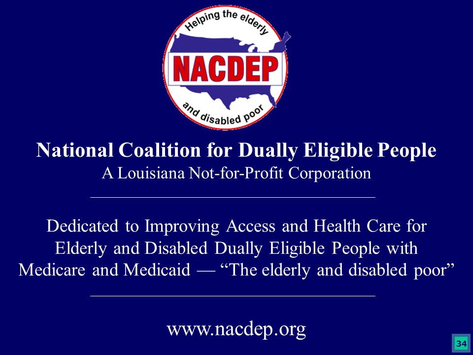 34 National Coalition for Dually Eligible People A Louisiana Not-for-Profit Corporation Dedicated to Improving Access and Health Care for Elderly and Disabled Dually Eligible People with Medicare and Medicaid — The elderly and disabled poor