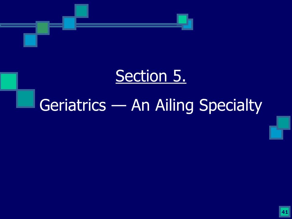 41 Section 5. Geriatrics — An Ailing Specialty