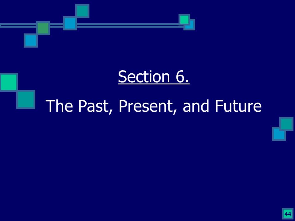 44 Section 6. The Past, Present, and Future