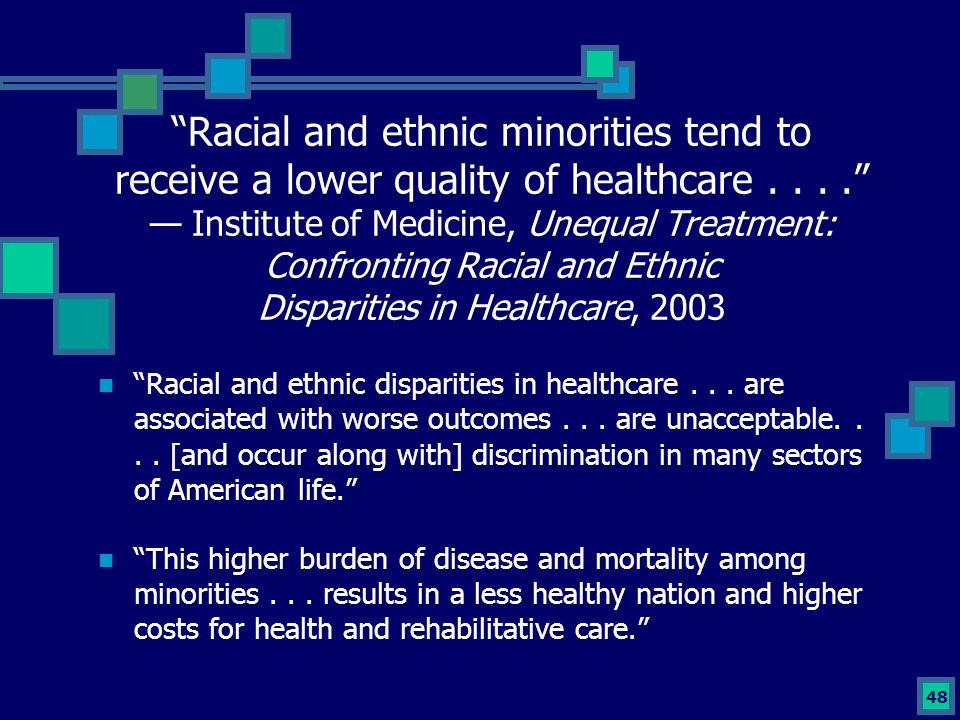 48 Racial and ethnic minorities tend to receive a lower quality of healthcare.... — Institute of Medicine, Unequal Treatment: Confronting Racial and Ethnic Disparities in Healthcare, 2003 Racial and ethnic disparities in healthcare...