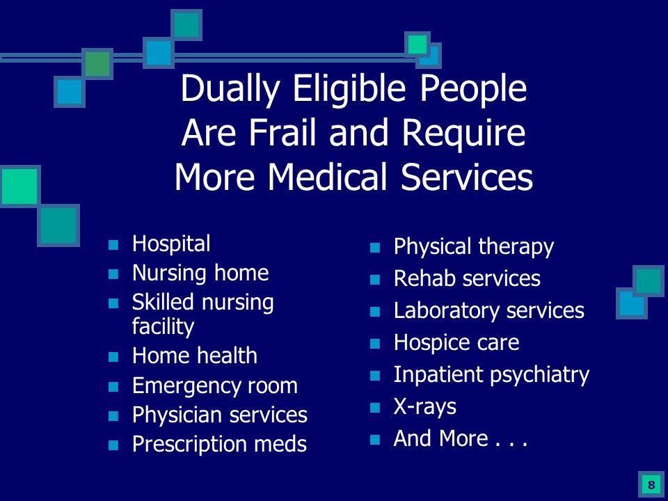 8 Dually Eligible People Are Frail and Require More Medical Services Hospital Nursing home Skilled nursing facility Home health Emergency room Physician services Prescription meds Physical therapy Rehab services Laboratory services Hospice care Inpatient psychiatry X-rays And More...