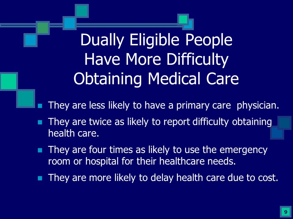 9 Dually Eligible People Have More Difficulty Obtaining Medical Care They are less likely to have a primary care physician.