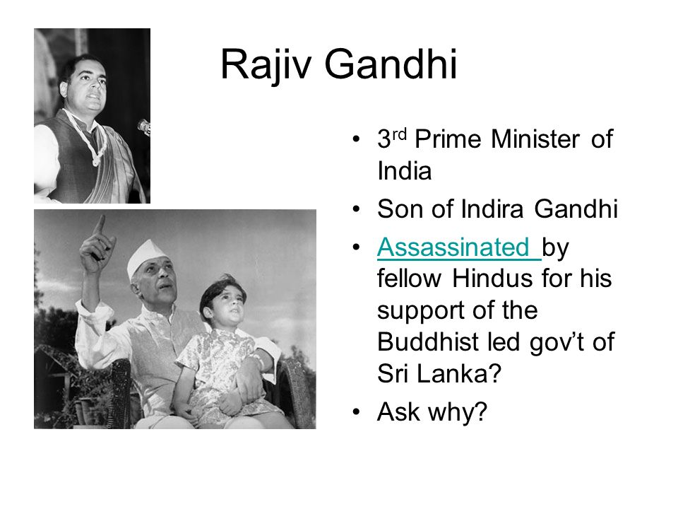 Rajiv Gandhi 3 rd Prime Minister of India Son of Indira Gandhi Assassinated by fellow Hindus for his support of the Buddhist led gov’t of Sri Lanka Assassinated Ask why