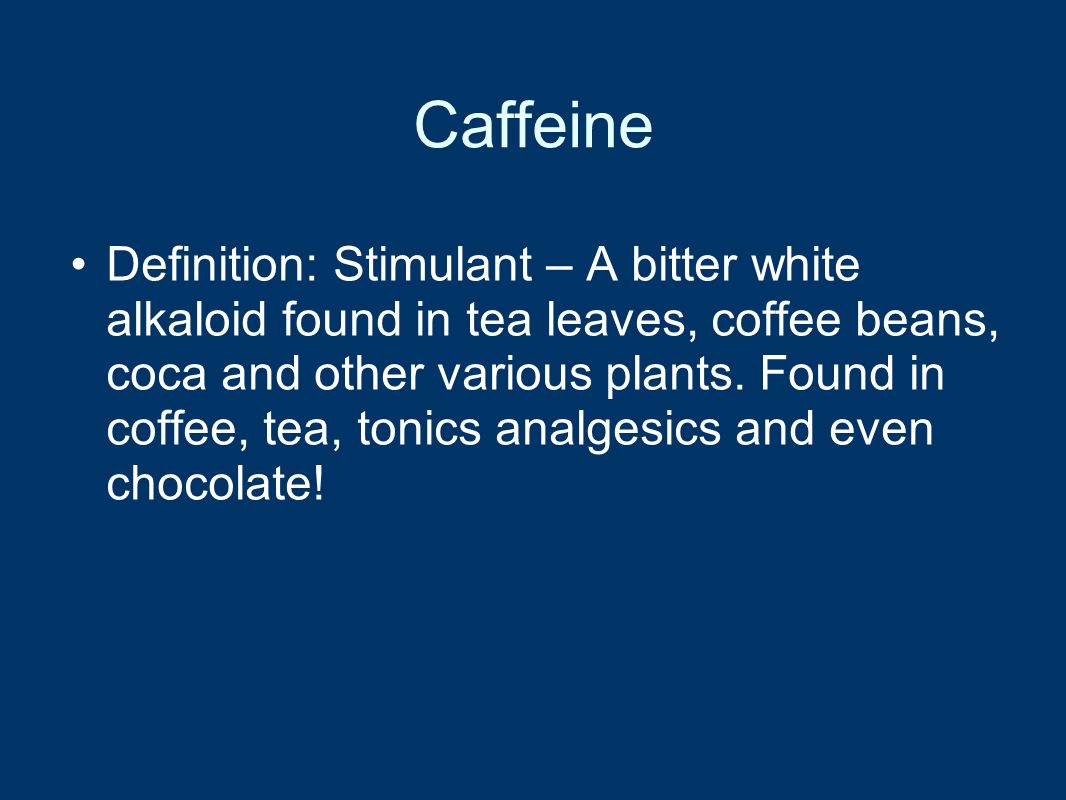 Caffeine Definition: Stimulant – A bitter white alkaloid found in tea leaves, coffee beans, coca and other various plants.