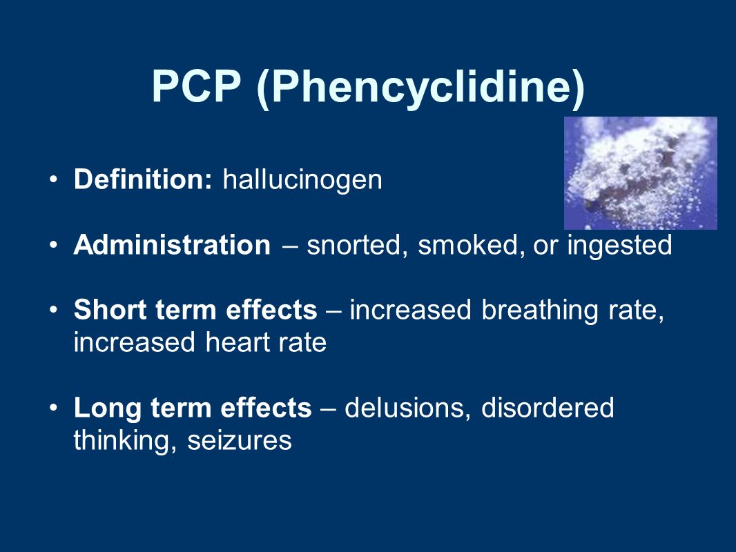 PCP (Phencyclidine) Definition: hallucinogen Administration – snorted, smoked, or ingested Short term effects – increased breathing rate, increased heart rate Long term effects – delusions, disordered thinking, seizures