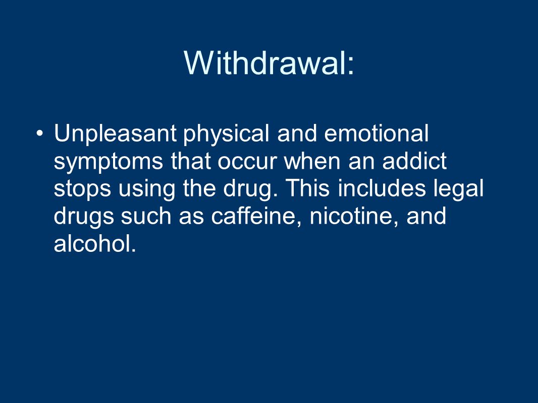 Withdrawal: Unpleasant physical and emotional symptoms that occur when an addict stops using the drug.