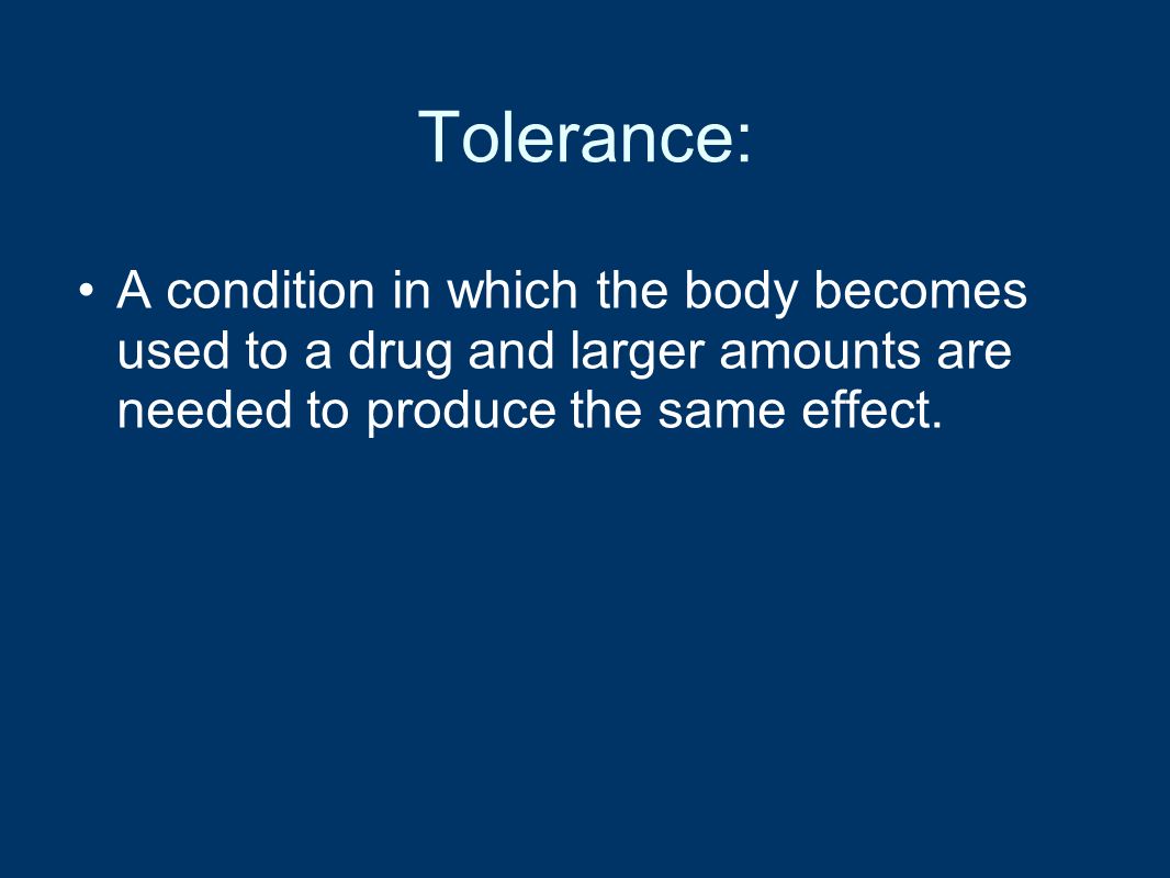 Tolerance: A condition in which the body becomes used to a drug and larger amounts are needed to produce the same effect.