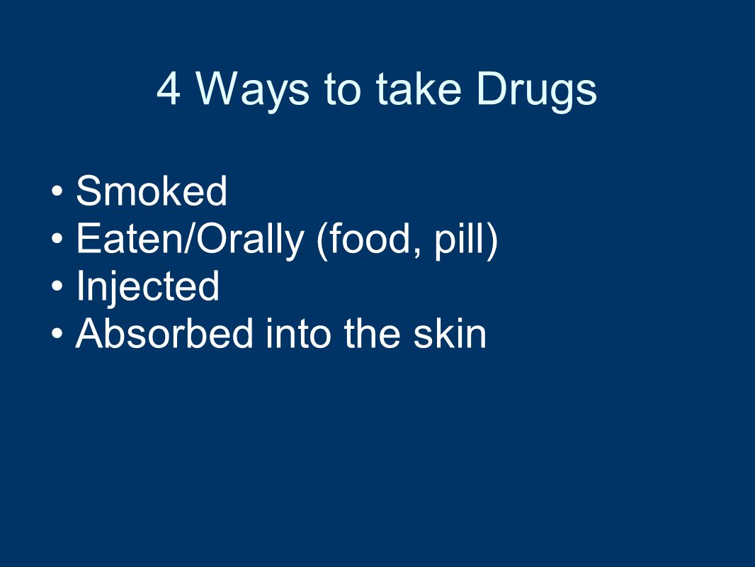 4 Ways to take Drugs Smoked Eaten/Orally (food, pill) Injected Absorbed into the skin