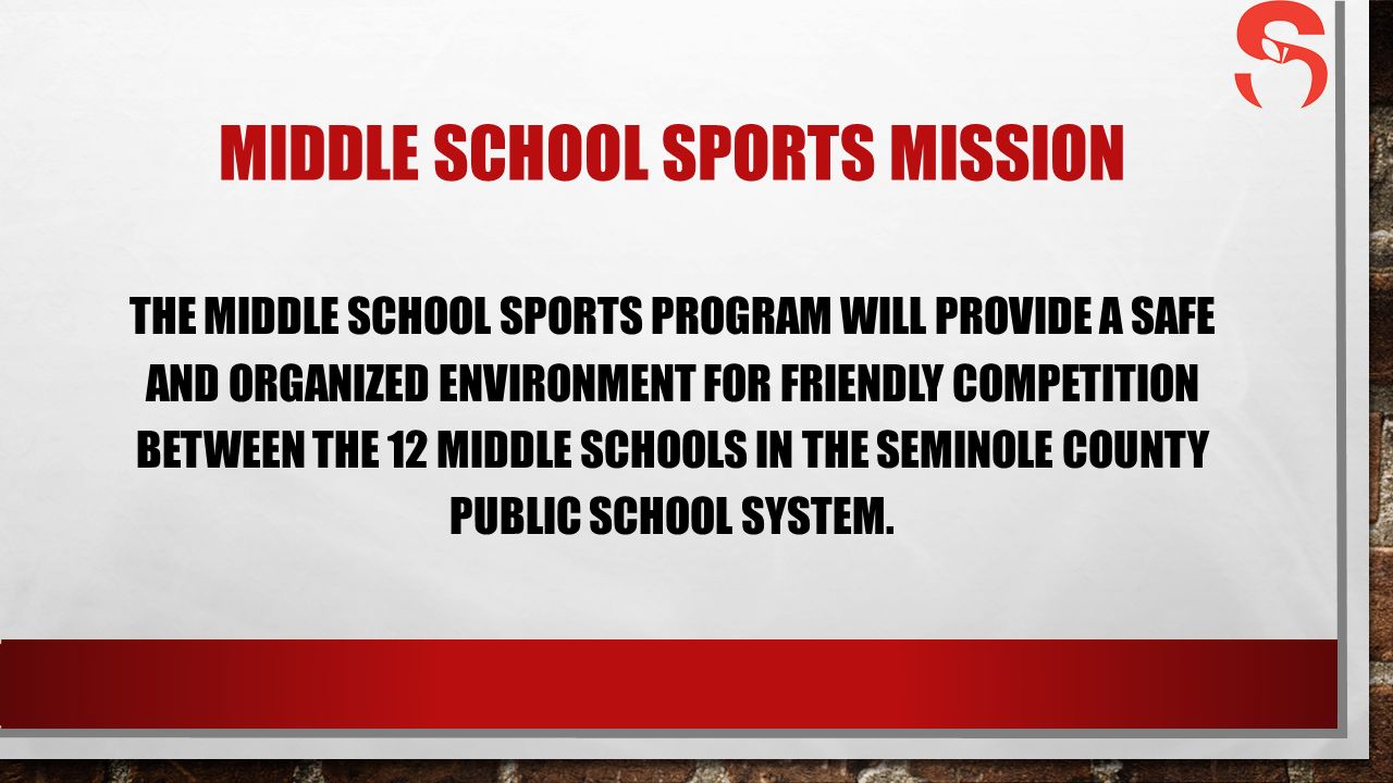 MIDDLE SCHOOL SPORTS MISSION THE MIDDLE SCHOOL SPORTS PROGRAM WILL PROVIDE A SAFE AND ORGANIZED ENVIRONMENT FOR FRIENDLY COMPETITION BETWEEN THE 12 MIDDLE SCHOOLS IN THE SEMINOLE COUNTY PUBLIC SCHOOL SYSTEM.