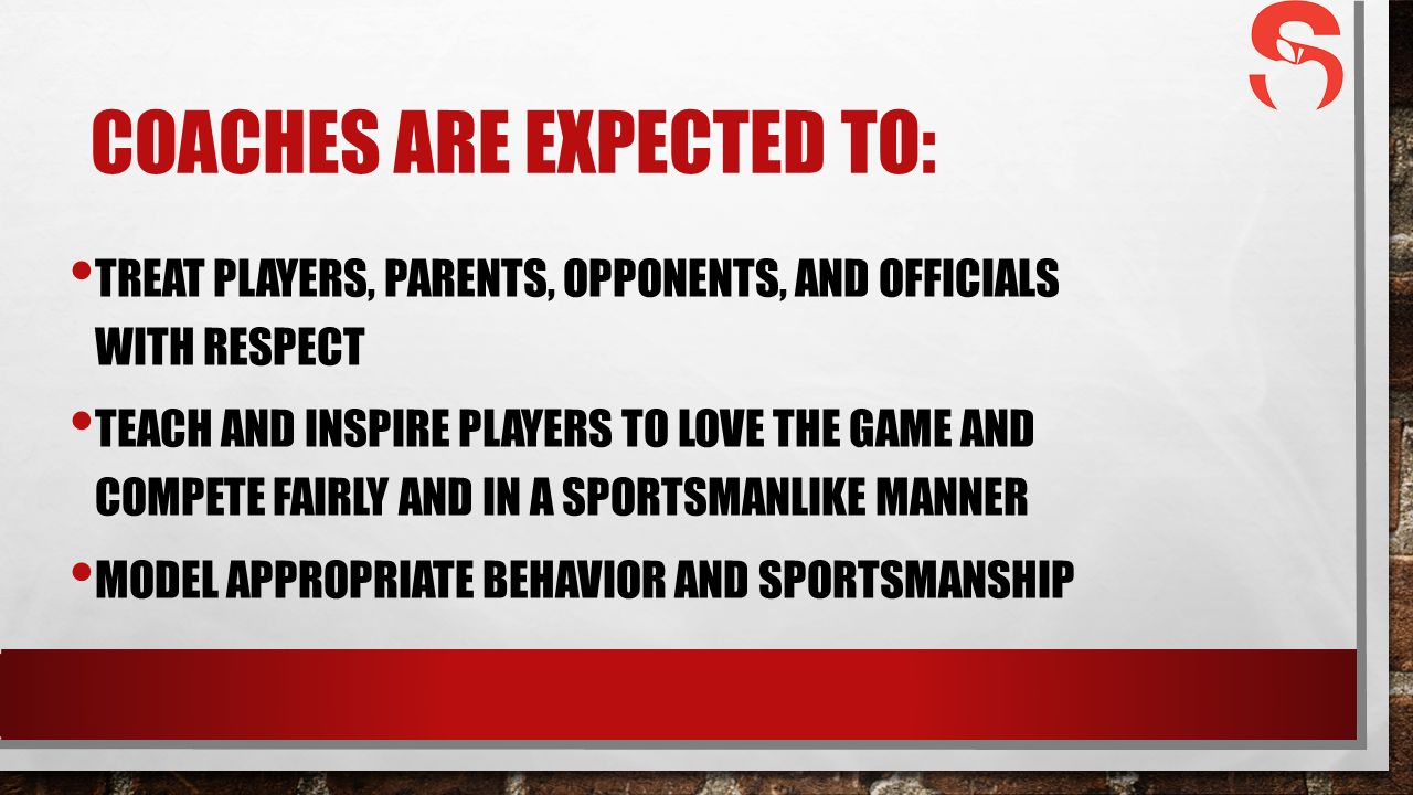 COACHES ARE EXPECTED TO: TREAT PLAYERS, PARENTS, OPPONENTS, AND OFFICIALS WITH RESPECT TEACH AND INSPIRE PLAYERS TO LOVE THE GAME AND COMPETE FAIRLY AND IN A SPORTSMANLIKE MANNER MODEL APPROPRIATE BEHAVIOR AND SPORTSMANSHIP
