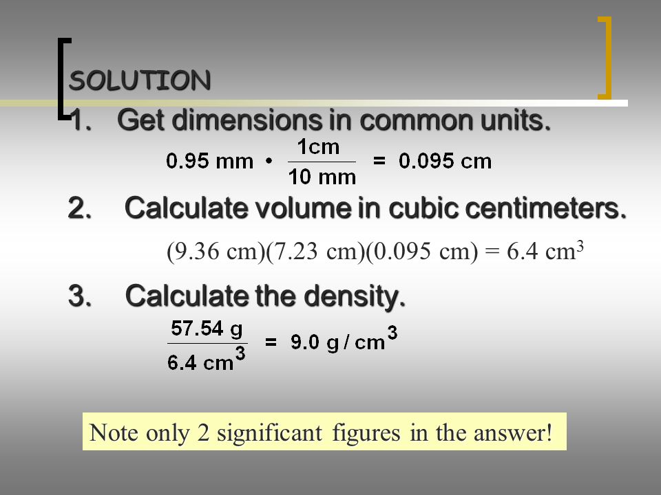 SOLUTION 1. Get dimensions in common units. 2. Calculate volume in cubic centimeters.