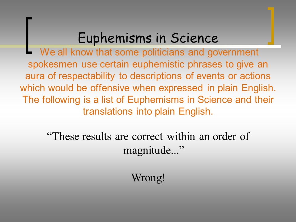 Euphemisms in Science We all know that some politicians and government spokesmen use certain euphemistic phrases to give an aura of respectability to descriptions of events or actions which would be offensive when expressed in plain English.