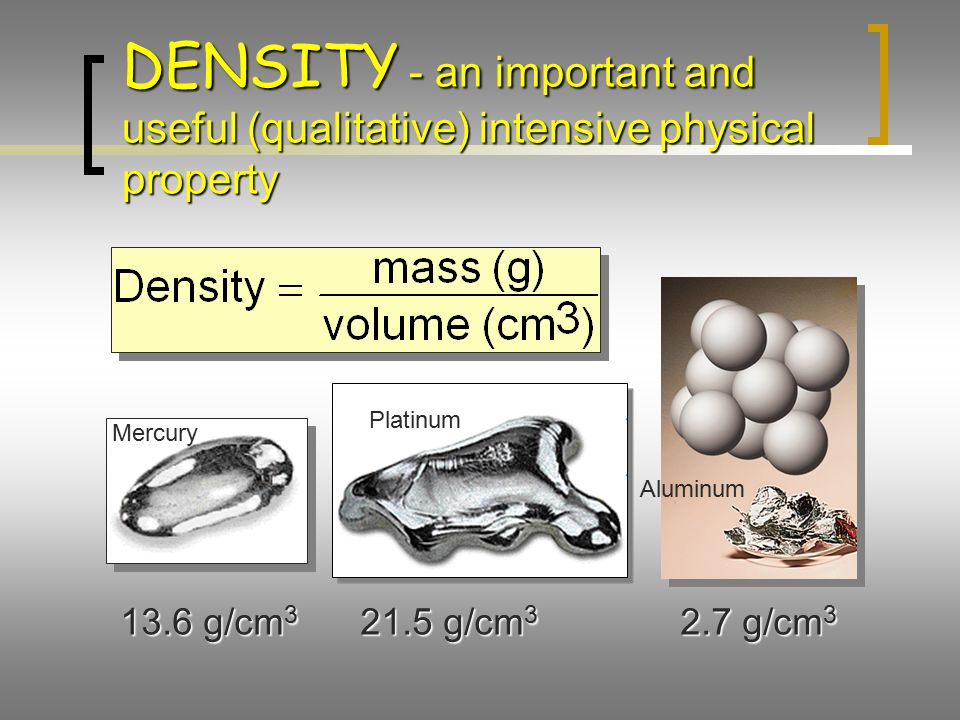 DENSITY - an important and useful (qualitative) intensive physical property Mercury 13.6 g/cm g/cm 3 Aluminum 2.7 g/cm 3 Platinum