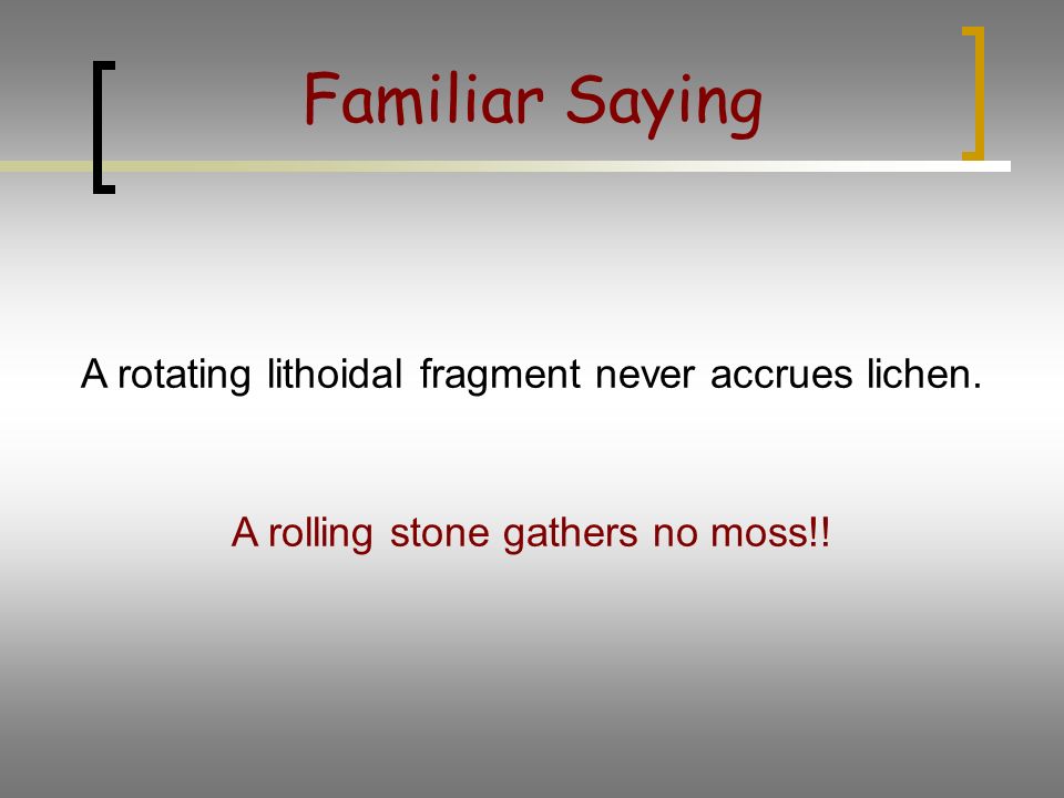 Familiar Saying A rotating lithoidal fragment never accrues lichen.