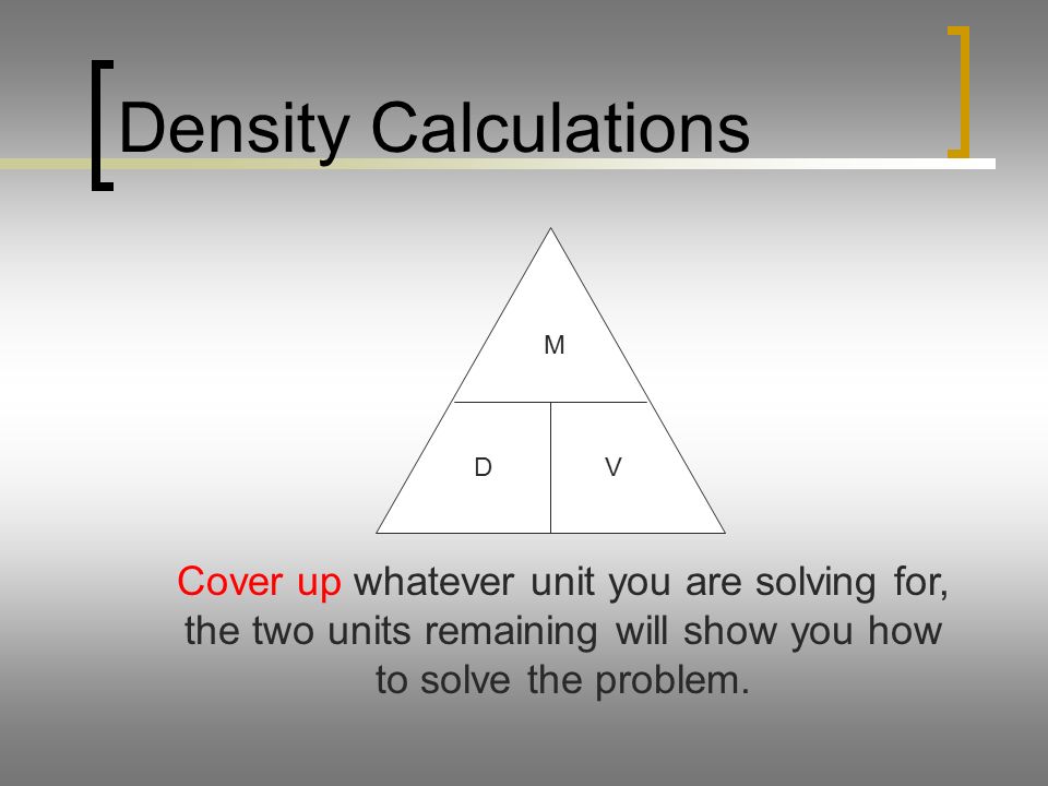 Density Calculations M DV Cover up whatever unit you are solving for, the two units remaining will show you how to solve the problem.
