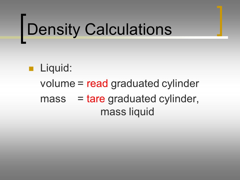 Density Calculations Liquid: volume = read graduated cylinder mass = tare graduated cylinder, mass liquid
