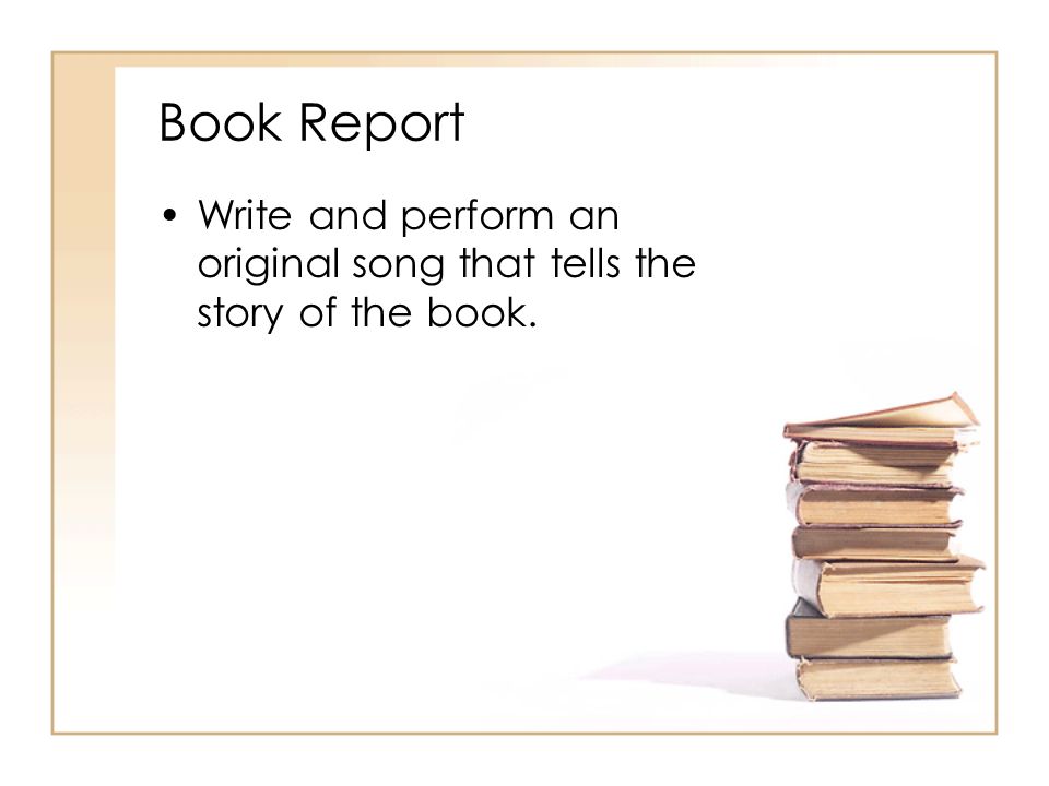 Book Report Write and perform an original song that tells the story of the book.