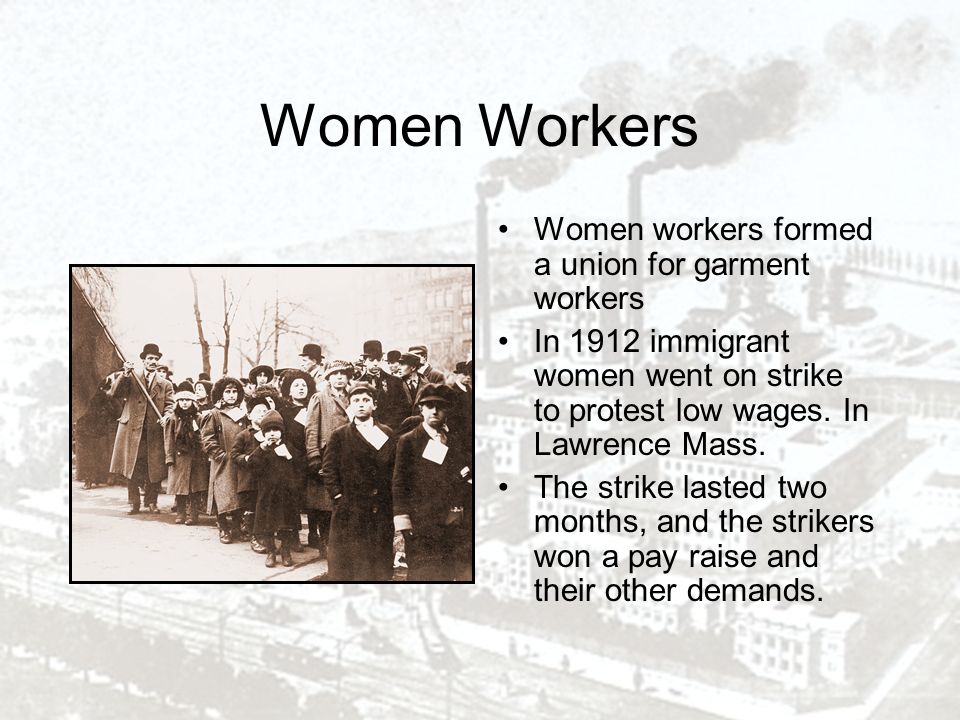 Women Workers Women workers formed a union for garment workers In 1912 immigrant women went on strike to protest low wages.