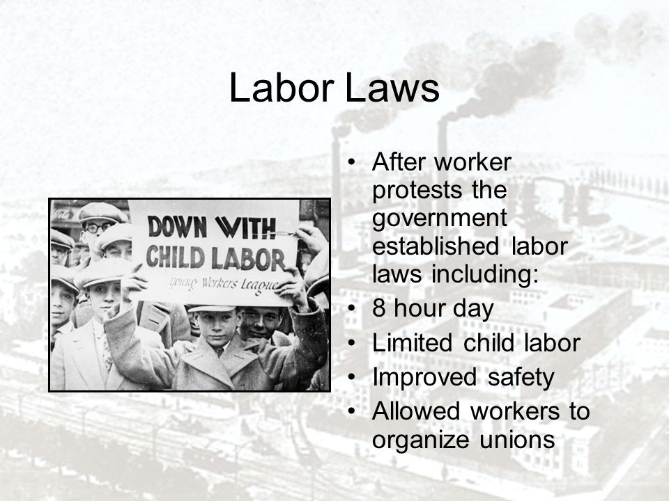 Labor Laws After worker protests the government established labor laws including: 8 hour day Limited child labor Improved safety Allowed workers to organize unions