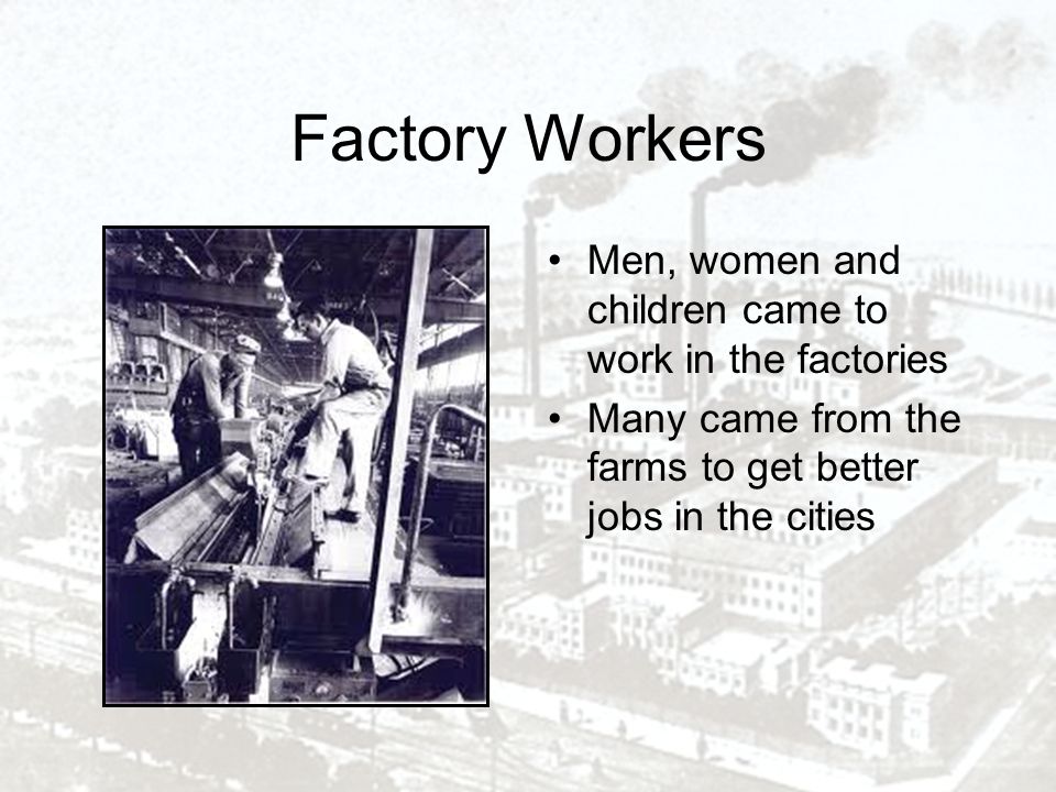 Factory Workers Men, women and children came to work in the factories Many came from the farms to get better jobs in the cities