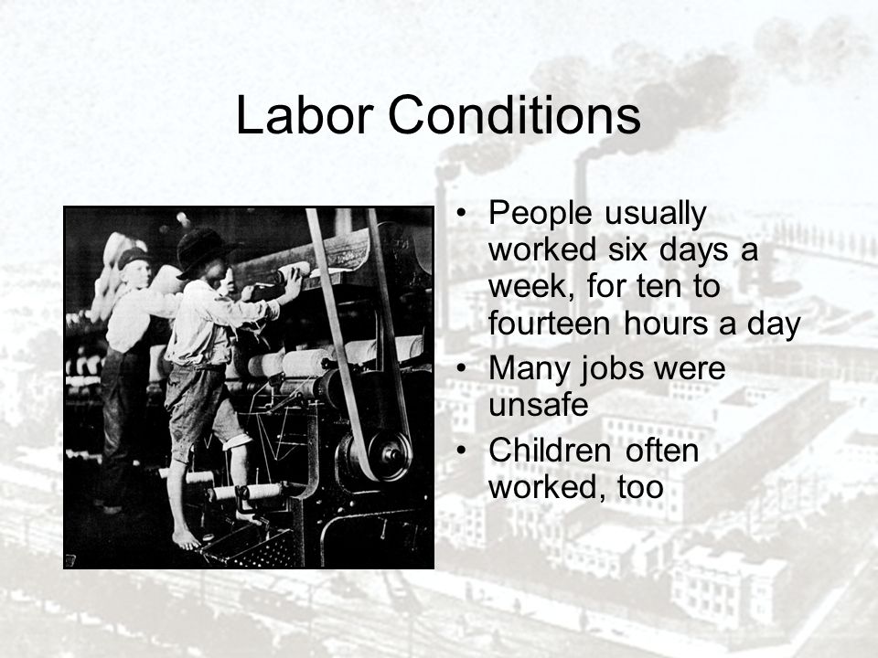 Labor Conditions People usually worked six days a week, for ten to fourteen hours a day Many jobs were unsafe Children often worked, too