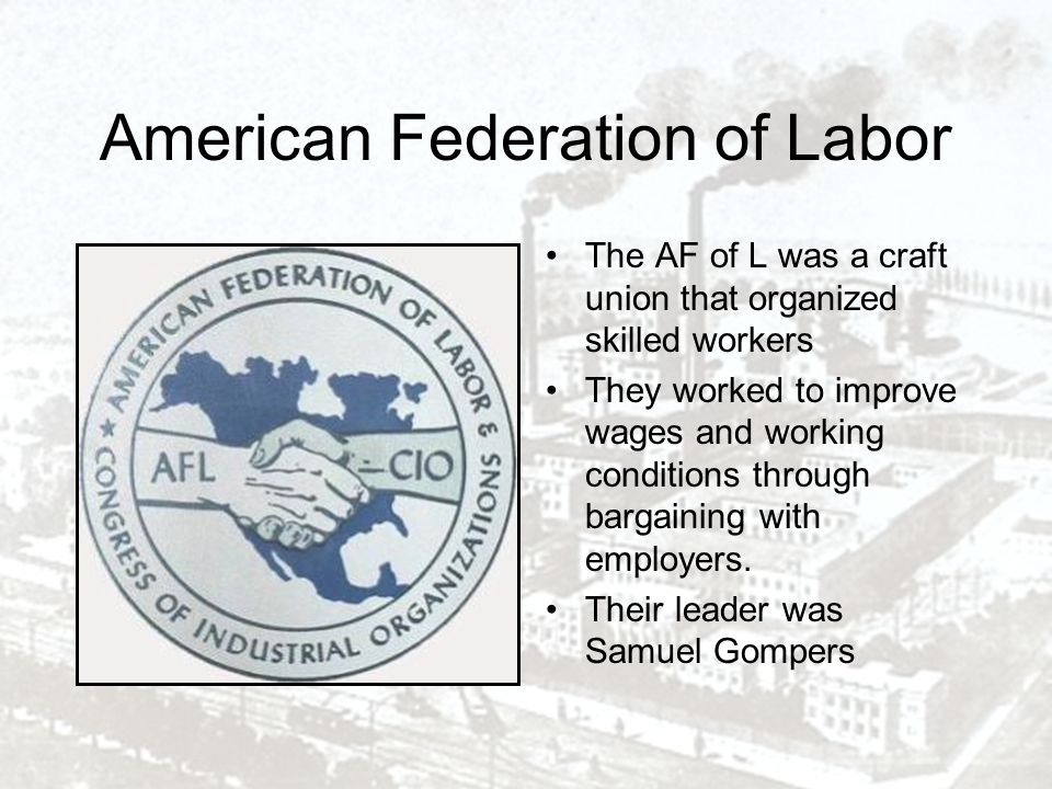 American Federation of Labor The AF of L was a craft union that organized skilled workers They worked to improve wages and working conditions through bargaining with employers.