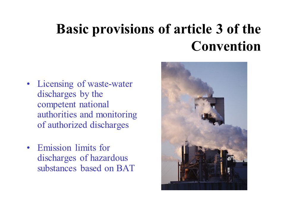 Basic provisions of article 3 of the Convention Licensing of waste-water discharges by the competent national authorities and monitoring of authorized discharges Emission limits for discharges of hazardous substances based on BAT