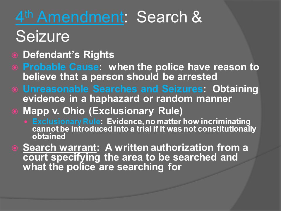 4 th Amendment: Search & Seizure  Defendant’s Rights  Probable Cause: when the police have reason to believe that a person should be arrested  Unreasonable Searches and Seizures: Obtaining evidence in a haphazard or random manner  Mapp v.