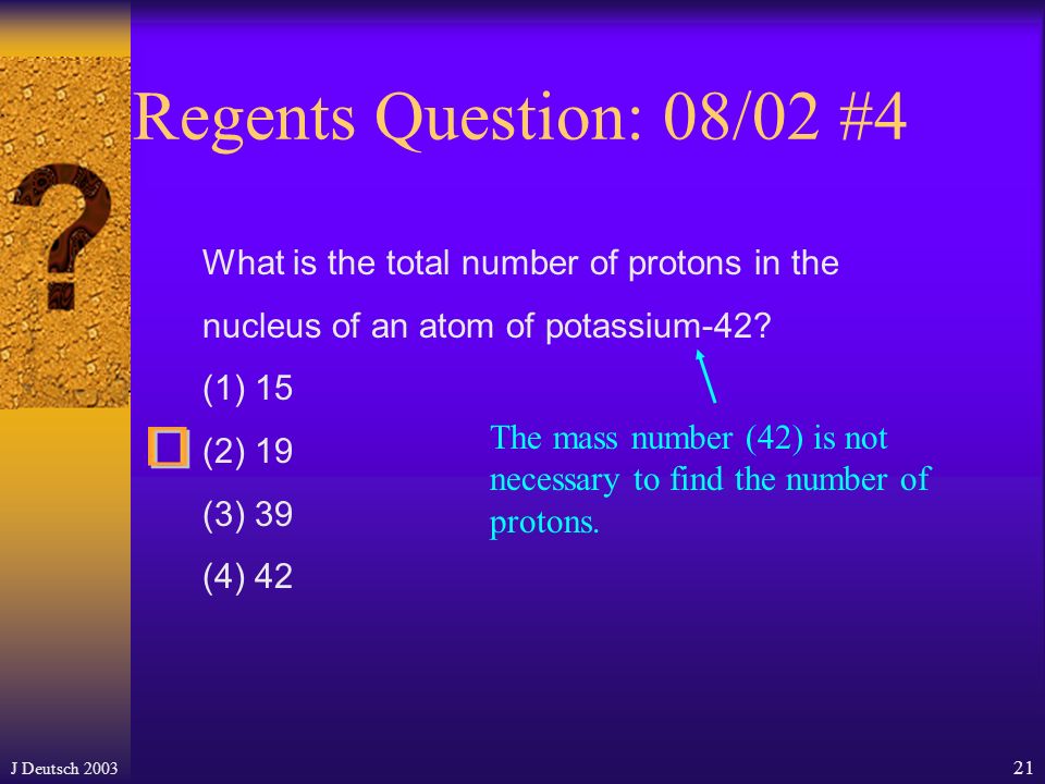 J Deutsch Regents Question: 06/03 #1 The atomic number of an atom is always equal to the number of its (1) protons, only (2) neutrons, only (3) protons plus neutrons (4) protons plus electrons