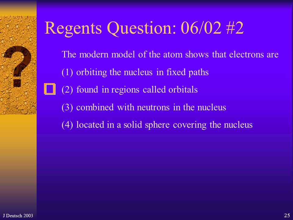 J Deutsch Regents Question: 06/03 # 5 The region that is the most probable location of an electron in an atom is (1) the nucleus (2) an orbital (3) the excited state (4) an ion