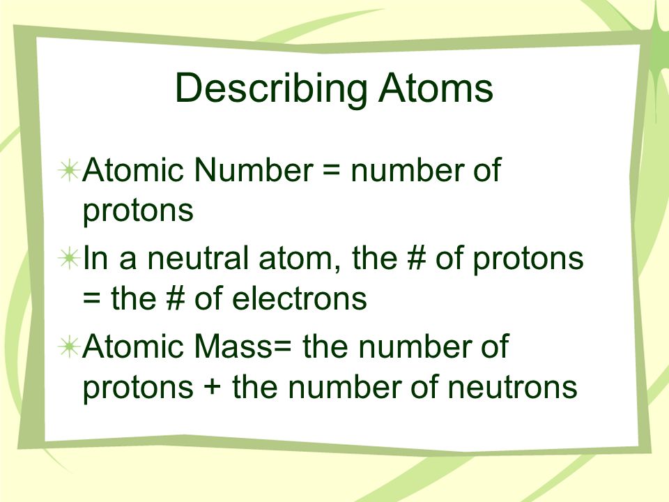 Describing Atoms Atomic Number = number of protons In a neutral atom, the # of protons = the # of electrons Atomic Mass= the number of protons + the number of neutrons