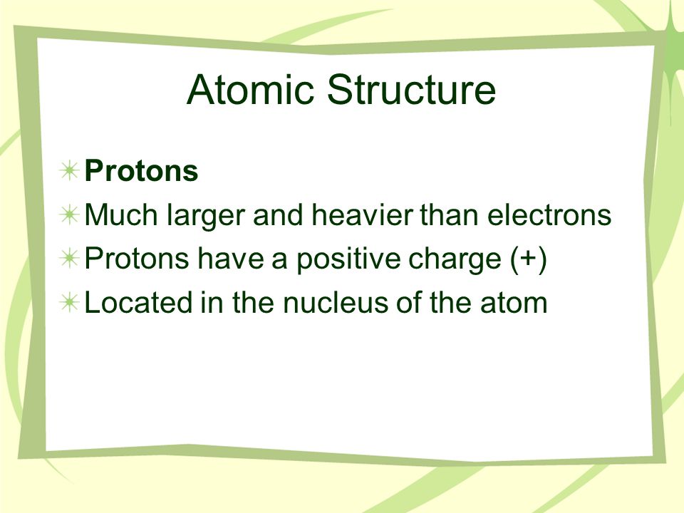 Atomic Structure Protons Much larger and heavier than electrons Protons have a positive charge (+) Located in the nucleus of the atom