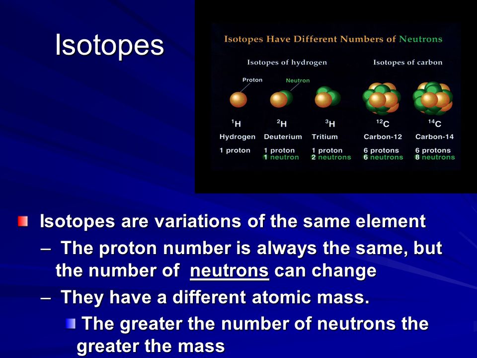 Isotopes Isotopes are variations of the same element Isotopes are variations of the same element – The proton number is always the same, but the number of neutrons can change – They have a different atomic mass.