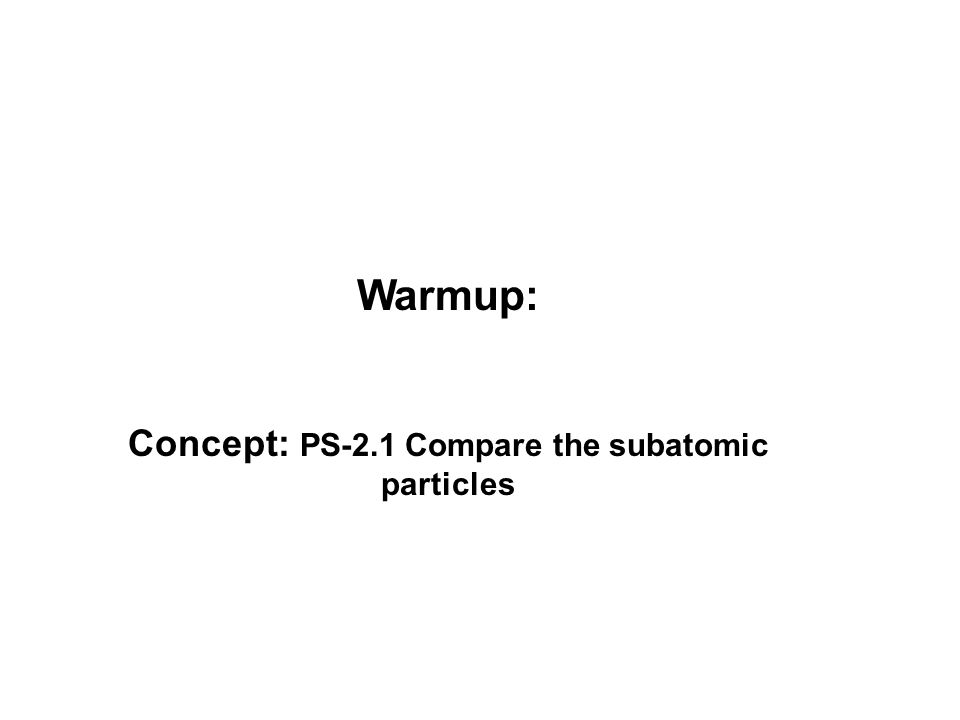Warmup: Concept: PS-2.1 Compare the subatomic particles