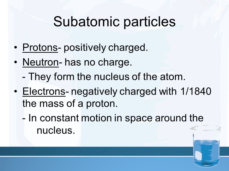 Subatomic particles Protons- positively charged. Neutron- has no charge.