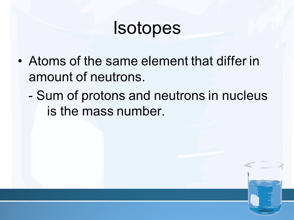 Isotopes Atoms of the same element that differ in amount of neutrons.