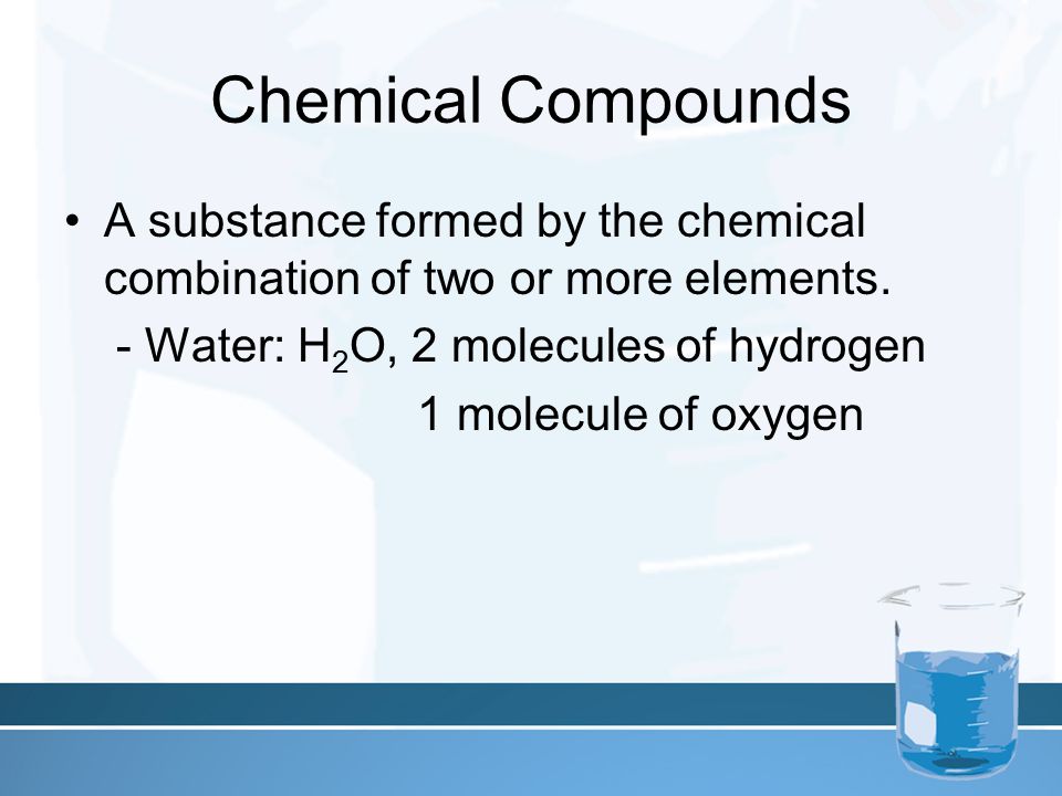 Chemical Compounds A substance formed by the chemical combination of two or more elements.